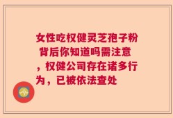 女性吃权健灵芝孢子粉 背后你知道吗需注意，权健公司存在诸多行为，已被依法查处