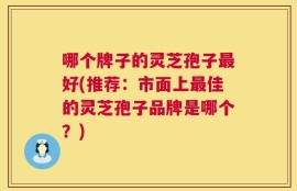 哪个牌子的灵芝孢子最好(推荐：市面上最佳的灵芝孢子品牌是哪个？)