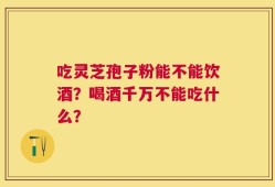 吃灵芝孢子粉能不能饮酒？喝酒千万不能吃什么？