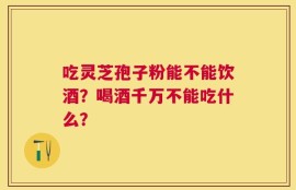 吃灵芝孢子粉能不能饮酒？喝酒千万不能吃什么？
