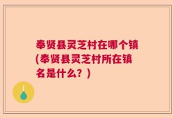 奉贤县灵芝村在哪个镇(奉贤县灵芝村所在镇名是什么？)