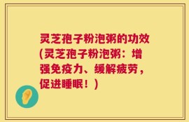 灵芝孢子粉泡粥的功效(灵芝孢子粉泡粥：增强免疫力、缓解疲劳，促进睡眠！)