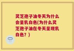 灵芝孢子油冬天为什么会呈乳白色(为什么灵芝孢子油在冬天呈现乳白色？)