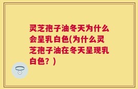 灵芝孢子油冬天为什么会呈乳白色(为什么灵芝孢子油在冬天呈现乳白色？)