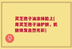 灵芝孢子油涂抹脸上(用灵芝孢子油护肤，肌肤焕发自然光彩)