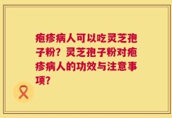 疱疹病人可以吃灵芝孢子粉？灵芝孢子粉对疱疹病人的功效与注意事项？