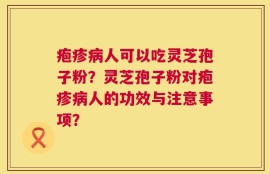 疱疹病人可以吃灵芝孢子粉？灵芝孢子粉对疱疹病人的功效与注意事项？