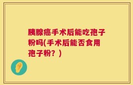 胰腺癌手术后能吃孢子粉吗(手术后能否食用孢子粉？)