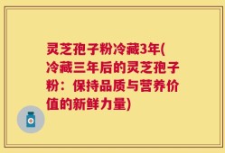 灵芝孢子粉冷藏3年(冷藏三年后的灵芝孢子粉：保持品质与营养价值的新鲜力量)