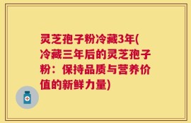 灵芝孢子粉冷藏3年(冷藏三年后的灵芝孢子粉：保持品质与营养价值的新鲜力量)
