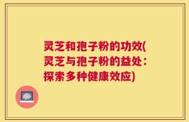 灵芝和孢子粉的功效(灵芝与孢子粉的益处：探索多种健康效应)