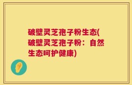 破壁灵芝孢子粉生态(破壁灵芝孢子粉：自然生态呵护健康)
