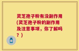 灵芝孢子粉有没副作用(灵芝孢子粉的副作用及注意事项，你了解吗？)