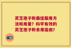 灵芝孢子粉最佳服用方法和用量？科学有效的灵芝孢子粉食用指南？
