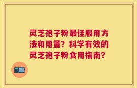 灵芝孢子粉最佳服用方法和用量？科学有效的灵芝孢子粉食用指南？