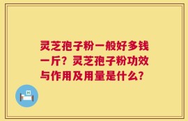 灵芝孢子粉一般好多钱一斤？灵芝孢子粉功效与作用及用量是什么？
