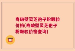 寿破壁灵芝孢子粉颗粒价格(寿破壁灵芝孢子粉颗粒价格查询)