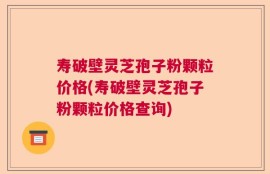 寿破壁灵芝孢子粉颗粒价格(寿破壁灵芝孢子粉颗粒价格查询)