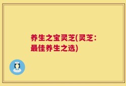 养生之宝灵芝(灵芝：最佳养生之选)