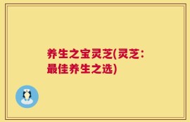养生之宝灵芝(灵芝：最佳养生之选)