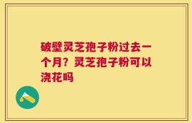 破壁灵芝孢子粉过去一个月？灵芝孢子粉可以浇花吗