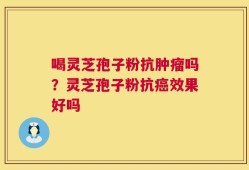 喝灵芝孢子粉抗肿瘤吗？灵芝孢子粉抗癌效果好吗
