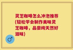 灵芝咖啡怎么冲泡推荐(轻松学会制作美味灵芝咖啡，品尝纯天然好滋味)