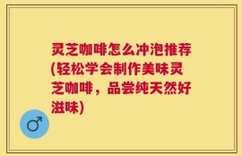 灵芝咖啡怎么冲泡推荐(轻松学会制作美味灵芝咖啡，品尝纯天然好滋味)