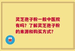 灵芝孢子粉一般中医院有吗？了解灵芝孢子粉的来源和购买方式？