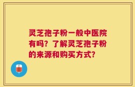 灵芝孢子粉一般中医院有吗？了解灵芝孢子粉的来源和购买方式？