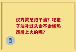 汉方灵芝孢子油？吃孢子油补过头会不会燥热然后上火的呢？