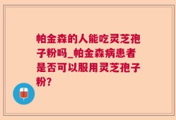 帕金森的人能吃灵芝孢子粉吗_帕金森病患者是否可以服用灵芝孢子粉？