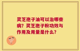 灵芝孢子油可以治哪些病？灵芝孢子粉功效与作用及用量是什么？