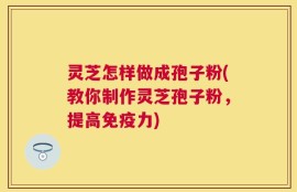 灵芝怎样做成孢子粉(教你制作灵芝孢子粉，提高免疫力)