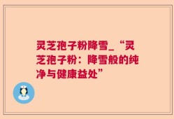 灵芝孢子粉降雪_“灵芝孢子粉：降雪般的纯净与健康益处”