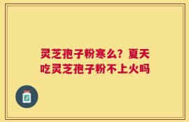 灵芝孢子粉寒么？夏天吃灵芝孢子粉不上火吗