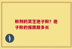 粉剂的灵芝孢子粉？孢子粉的保质期多长