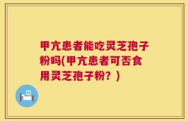 甲亢患者能吃灵芝孢子粉吗(甲亢患者可否食用灵芝孢子粉？)