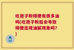 吃孢子粉排便有很多油吗(吃孢子粉后会导致排便出现油腻现象吗？)