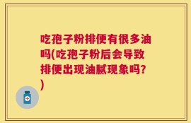 吃孢子粉排便有很多油吗(吃孢子粉后会导致排便出现油腻现象吗？)