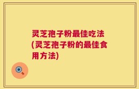 灵芝孢子粉最佳吃法 (灵芝孢子粉的最佳食用方法)