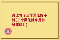 身上背了三个灵芝好不好(三个灵芝挂身是件好事吗？)