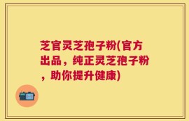 芝官灵芝孢子粉(官方出品，纯正灵芝孢子粉，助你提升健康)
