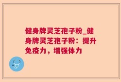 健身牌灵芝孢子粉_健身牌灵芝孢子粉：提升免疫力，增强体力