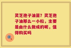 灵芝孢子油苗？灵芝孢子油那么一小粒，主要是由什么做成的呢，值得购买吗