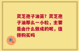 灵芝孢子油苗？灵芝孢子油那么一小粒，主要是由什么做成的呢，值得购买吗