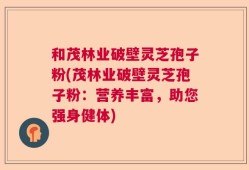 和茂林业破壁灵芝孢子粉(茂林业破壁灵芝孢子粉：营养丰富，助您强身健体)
