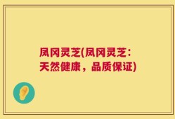 凤冈灵芝(凤冈灵芝：天然健康，品质保证)