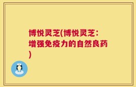 博悦灵芝(博悦灵芝：增强免疫力的自然良药)