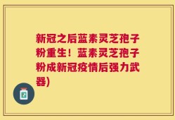 新冠之后蓝素灵芝孢子粉重生！蓝素灵芝孢子粉成新冠疫情后强力武器)